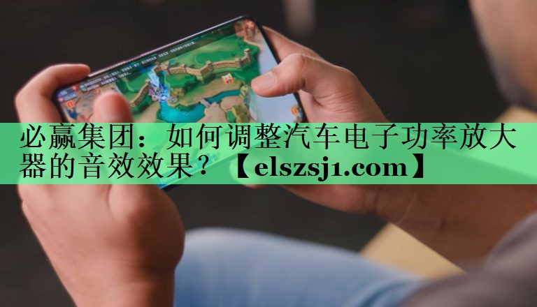必赢集团：如何调整汽车电子功率放大器的音效效果？