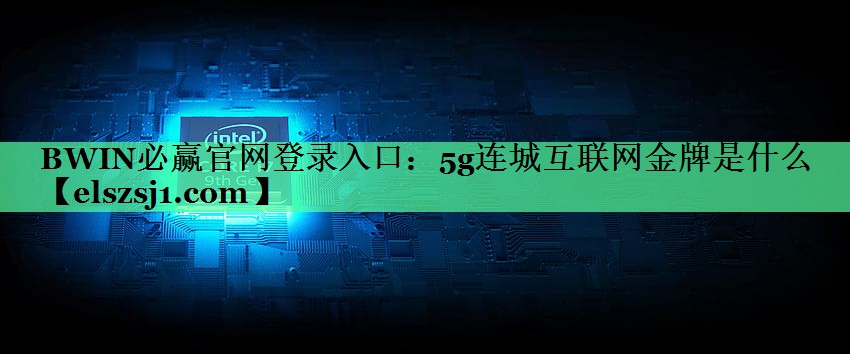 BWIN必赢官网登录入口：5g连城互联网金牌是什么