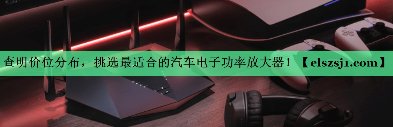 <strong>查明价位分布,挑选最适合的汽车电子功率放大器!</strong> <strong>查明价位分布,挑选最适合的汽车电子功率放大器!</strong>
