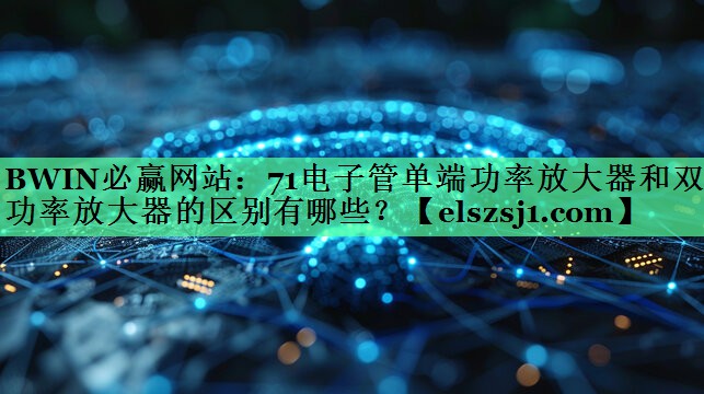 BWIN必赢网站：71电子管单端功率放大器和双端功率放大器的区别有哪些？