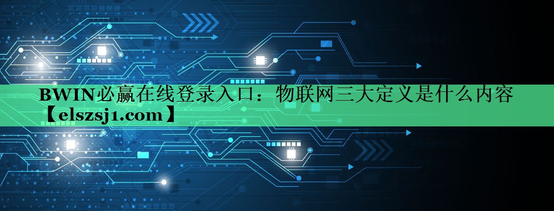 BWIN必赢在线登录入口:物联网三大定义是什么内容 BWIN必赢在线登录入口:物联网三大定义是什么内容