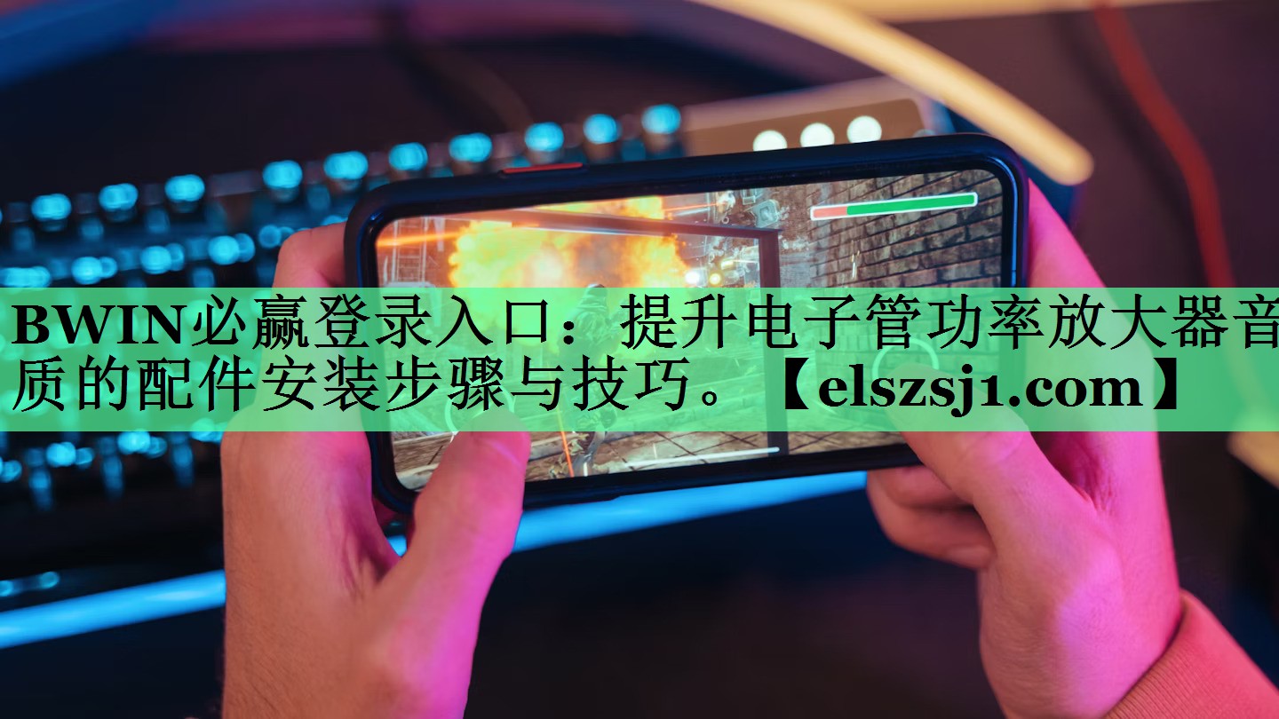 BWIN必赢登录入口:提升电子管功率放大器音质的配件安装步骤与技巧。 BWIN必赢登录入口:提升电子管功率放大器音质的配件安装步骤与技巧。