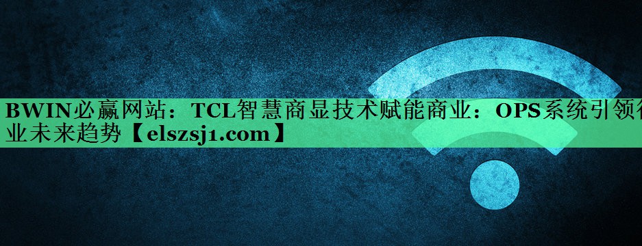BWIN必赢网站:TCL智慧商显技术赋能商业:OPS系统引领行业未来趋势 BWIN必赢网站:TCL智慧商显技术赋能商业:OPS系统引领行业未来趋势