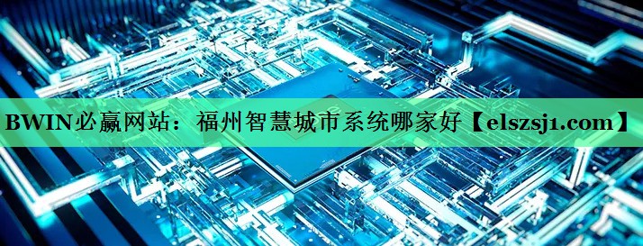 BWIN必赢网站:福州智慧城市系统哪家好 BWIN必赢网站:福州智慧城市系统哪家好