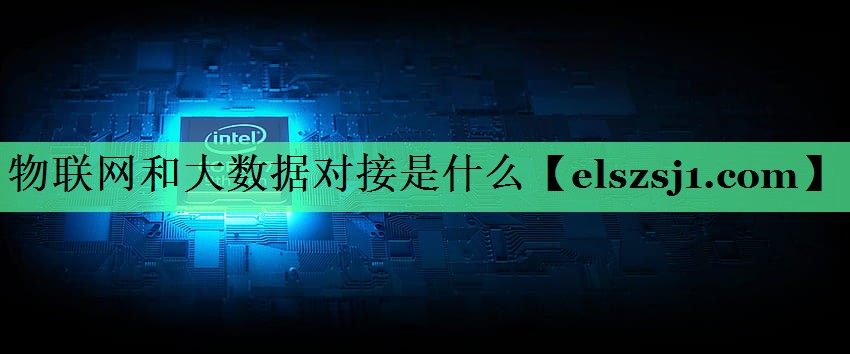 物联网和大数据对接是什么 物联网和大数据对接是什么
