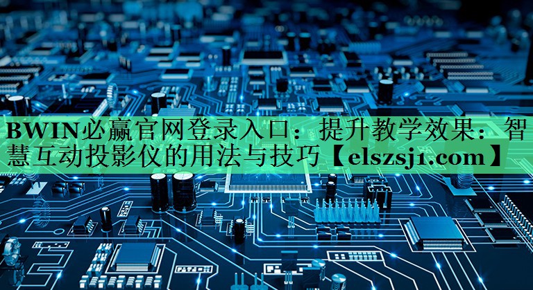 BWIN必赢官网登录入口:提升教学效果:智慧互动投影仪的用法与技巧 BWIN必赢官网登录入口:提升教学效果:智慧互动投影仪的用法与技巧