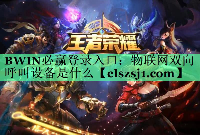 BWIN必赢登录入口:物联网双向呼叫设备是什么 BWIN必赢登录入口:物联网双向呼叫设备是什么
