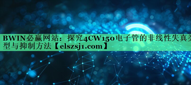 BWIN必赢网站:探究4CW150电子管的非线性失真类型与抑制方法 BWIN必赢网站:探究4CW150电子管的非线性失真类型与抑制方法