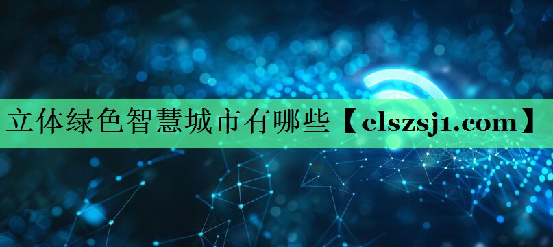 立体绿色智慧城市有哪些 立体绿色智慧城市有哪些