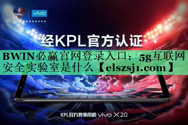 BWIN必赢官网登录入口:5g互联网安全实验室是什么 BWIN必赢官网登录入口:5g互联网安全实验室是什么