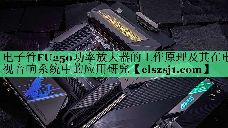 电子管FU250功率放大器的工作原理及其在电视音响系统中的应用研究 电子管FU250功率放大器的工作原理及其在电视音响系统中的应用研究
