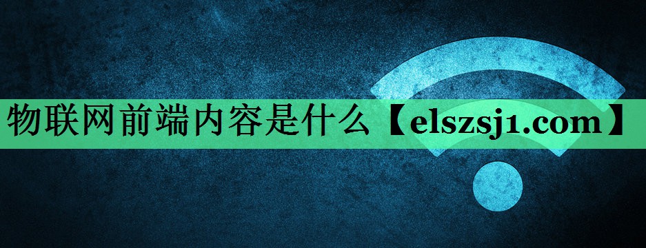 物联网前端内容是什么 物联网前端内容是什么