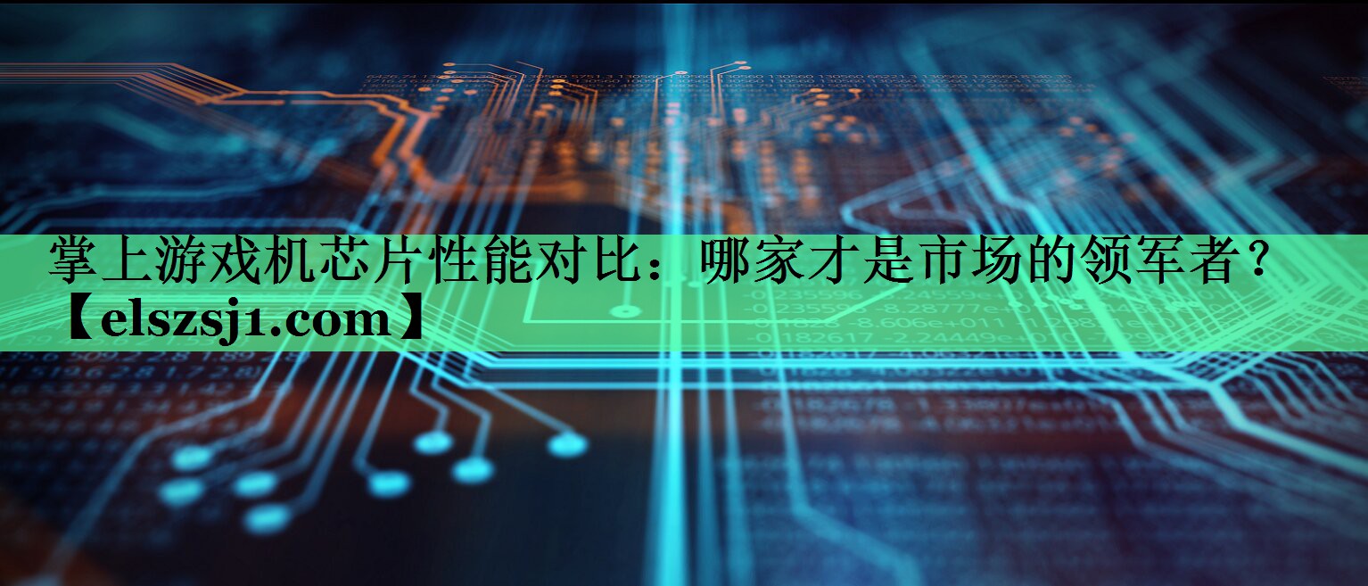 掌上游戏机芯片性能对比：哪家才是市场的领军者？