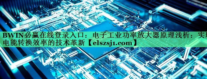 电子工业功率放大器原理浅析:实现电能转换效率的技术革新 电子工业功率放大器原理浅析:实现电能转换效率的技术革新