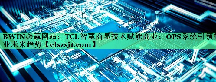 TCL智慧商显技术赋能商业:OPS系统引领行业未来趋势 TCL智慧商显技术赋能商业:OPS系统引领行业未来趋势