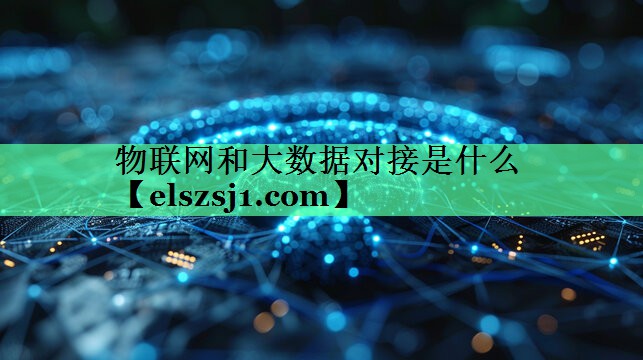 物联网和大数据对接是什么 物联网和大数据对接是什么