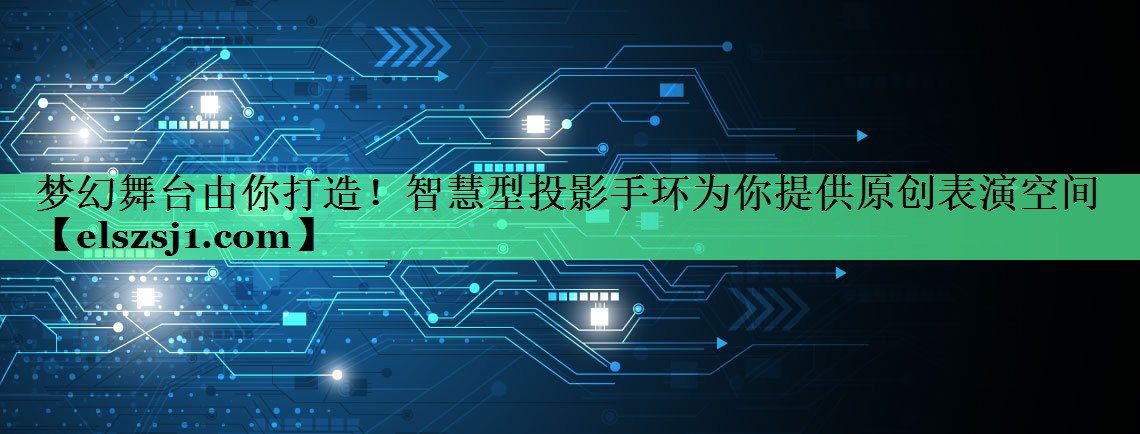 梦幻舞台由你打造！智慧型投影手环为你提供原创表演空间
