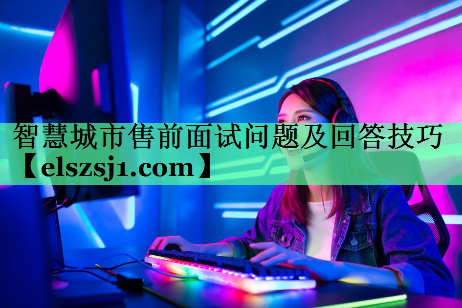智慧城市售前面试问题及回答技巧